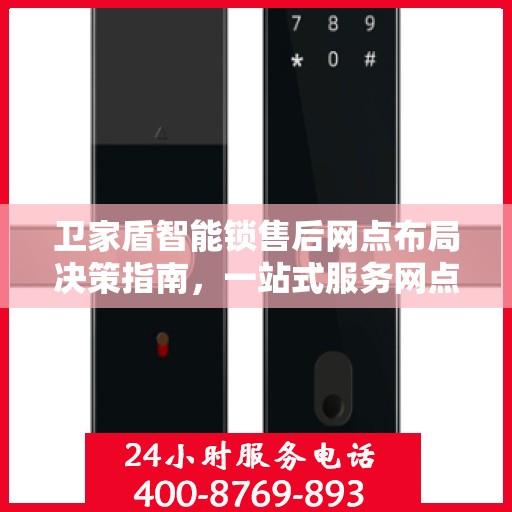 卫家盾智能锁售后网点布局决策指南，一站式服务网点选址策略与指南