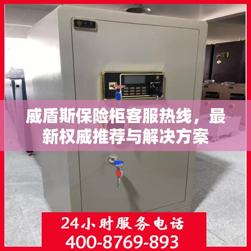威盾斯保险柜客服热线，最新权威推荐与解决方案