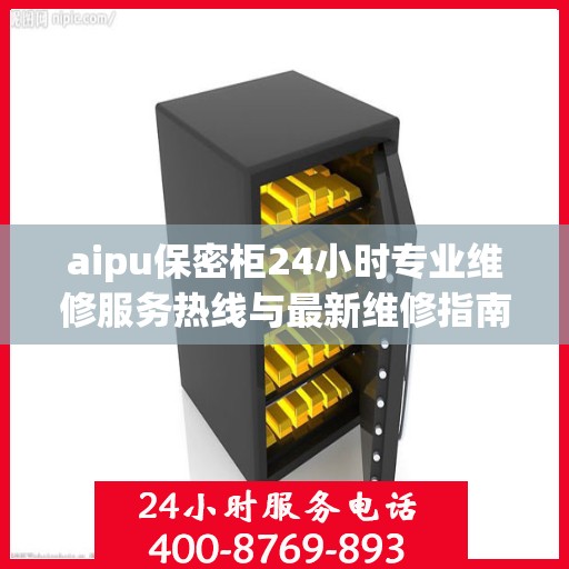 aipu保密柜24小时专业维修服务热线与最新维修指南