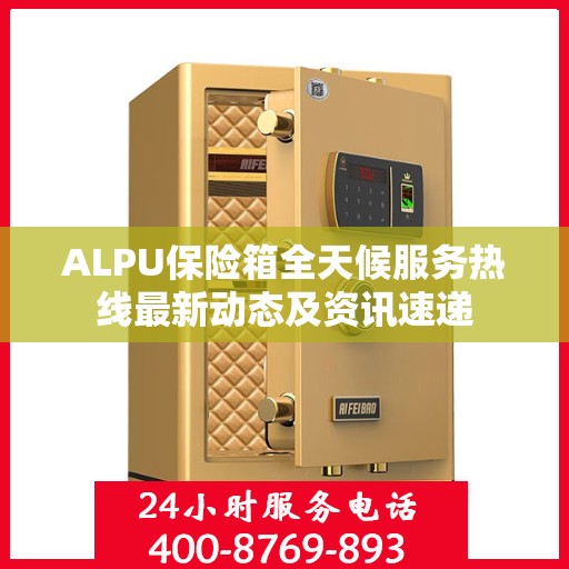 ALPU保险箱全天候服务热线最新动态及资讯速递