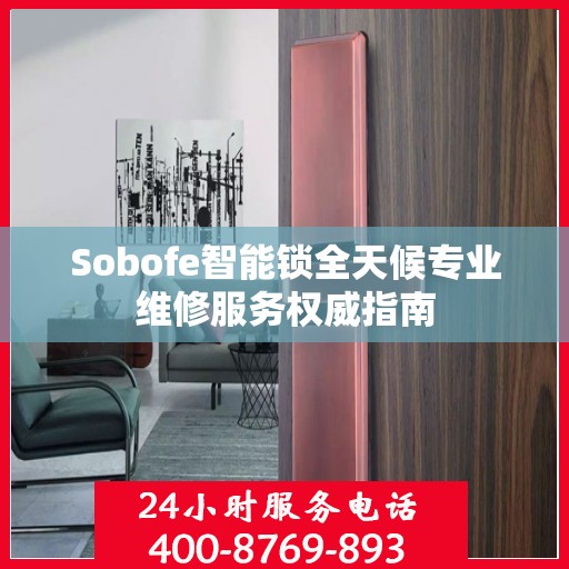 Sobofe智能锁全天候专业维修服务权威指南