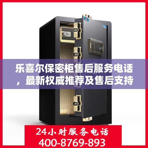 乐喜尔保密柜售后服务电话，最新权威推荐及售后支持热线