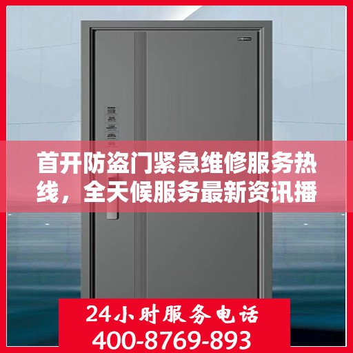 首开防盗门紧急维修服务热线，全天候服务最新资讯播报
