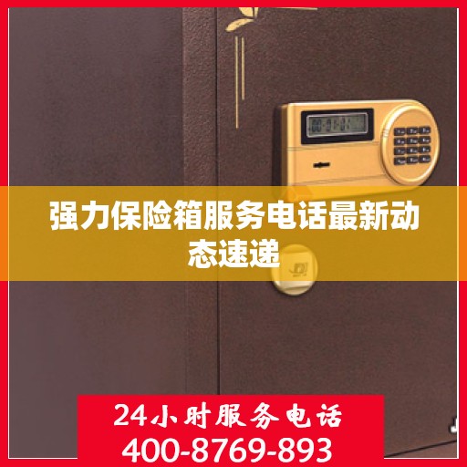 强力保险箱服务电话最新动态速递