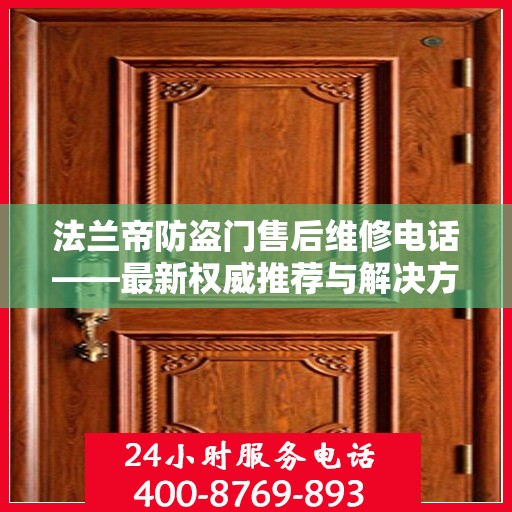 法兰帝防盗门售后维修电话——最新权威推荐与解决方案