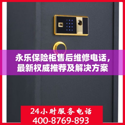 永乐保险柜售后维修电话，最新权威推荐及解决方案
