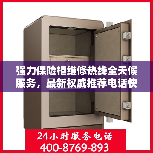 强力保险柜维修热线全天候服务，最新权威推荐电话快速响应