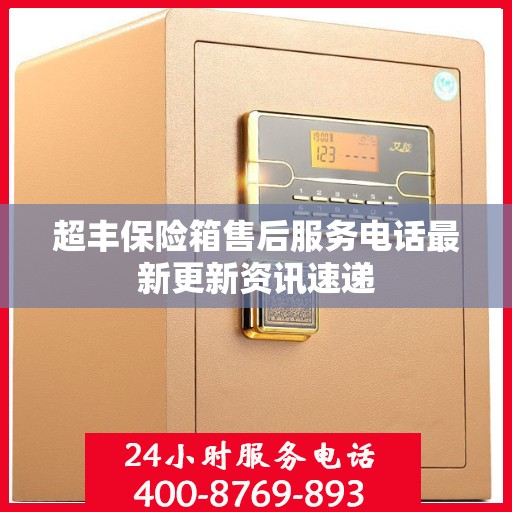 超丰保险箱售后服务电话最新更新资讯速递