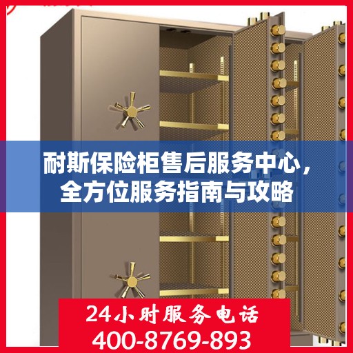 耐斯保险柜售后服务中心，全方位服务指南与攻略