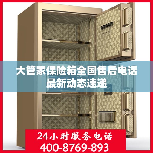 大管家保险箱全国售后电话最新动态速递