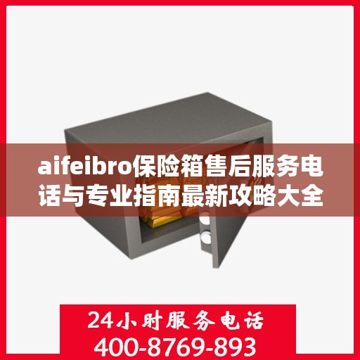 aifeibro保险箱售后服务电话与专业指南最新攻略大全