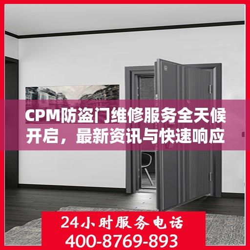 CPM防盗门维修服务全天候开启，最新资讯与快速响应