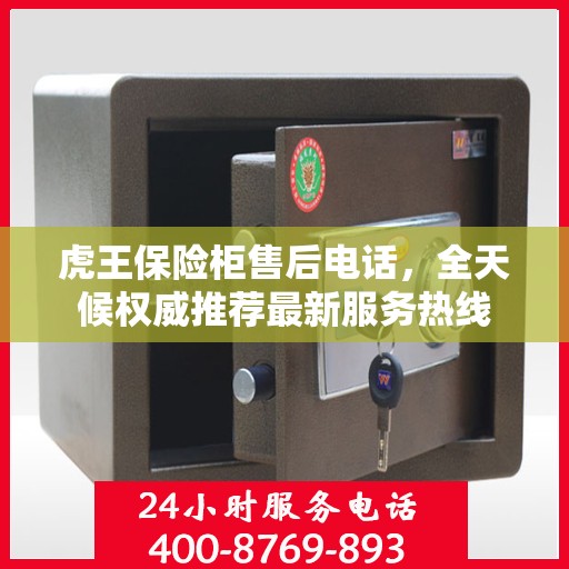 虎王保险柜售后电话，全天候权威推荐最新服务热线