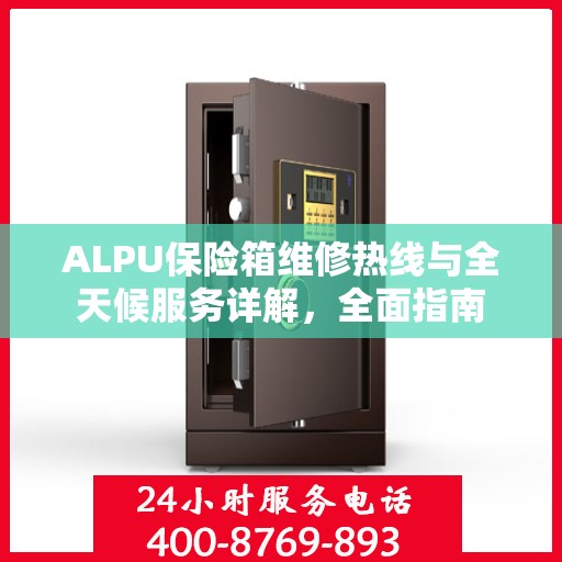 ALPU保险箱维修热线与全天候服务详解，全面指南