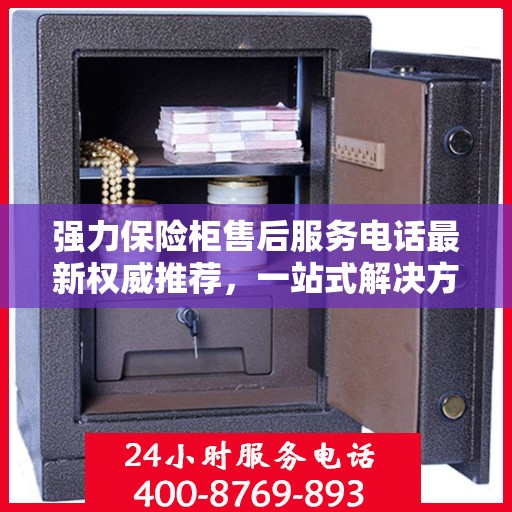 强力保险柜售后服务电话最新权威推荐，一站式解决方案的贴心热线