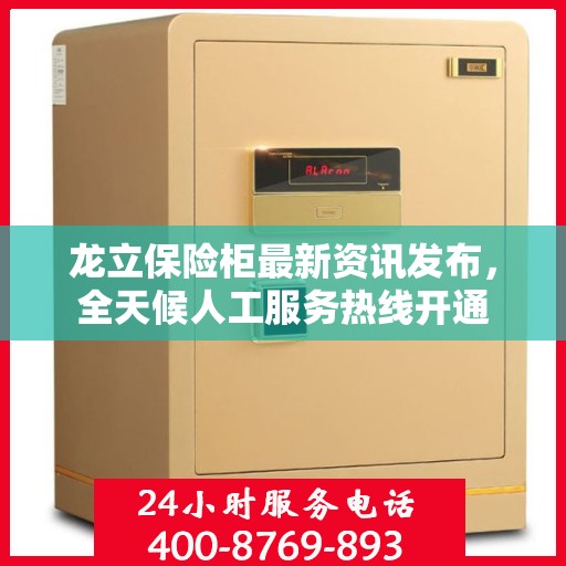 龙立保险柜最新资讯发布，全天候人工服务热线开通