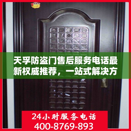 天孚防盗门售后服务电话最新权威推荐，一站式解决方案，贴心服务保障您的安全门扉。