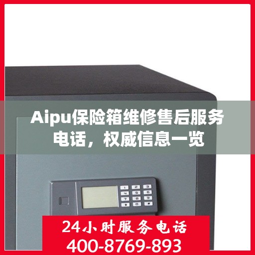 Aipu保险箱维修售后服务电话，权威信息一览
