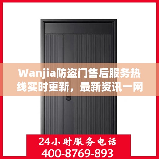 Wanjia防盗门售后服务热线实时更新，最新资讯一网打尽