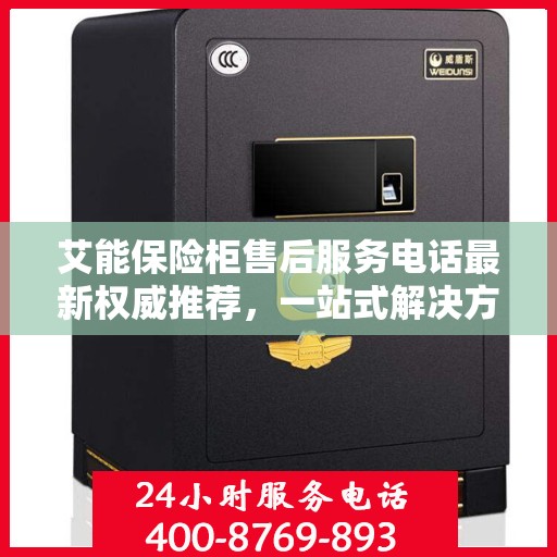 艾能保险柜售后服务电话最新权威推荐，一站式解决方案的贴心服务热线