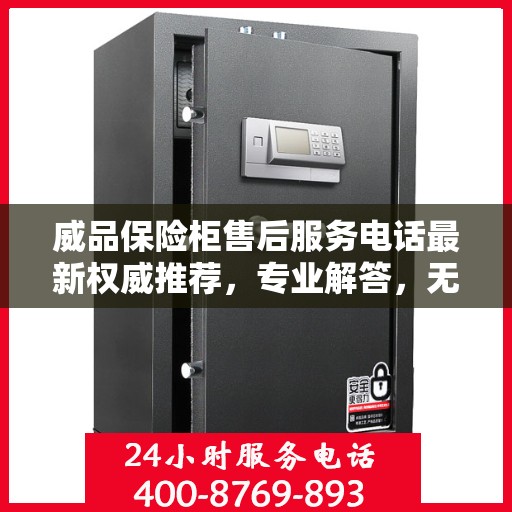 威品保险柜售后服务电话最新权威推荐，专业解答，无忧服务保障！