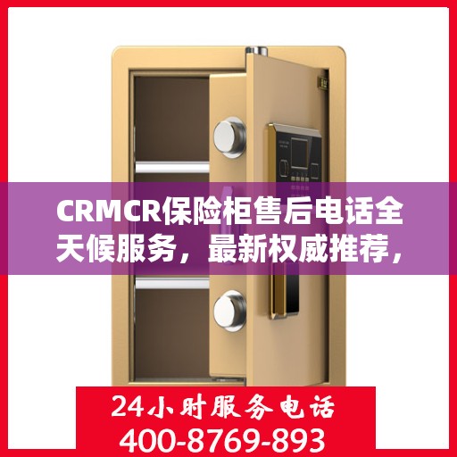 CRMCR保险柜售后电话全天候服务，最新权威推荐，专业保障您的安全之选！