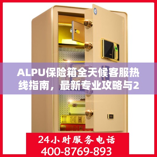 ALPU保险箱全天候客服热线指南，最新专业攻略与24小时支持