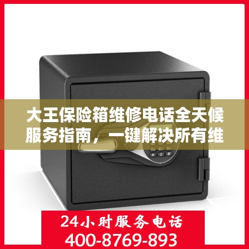 大王保险箱维修电话全天候服务指南，一键解决所有维修难题