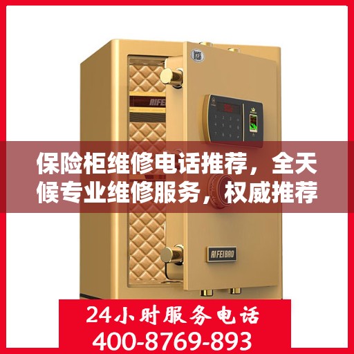 保险柜维修电话推荐，全天候专业维修服务，权威推荐！