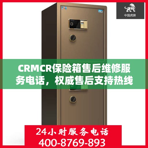 CRMCR保险箱售后维修服务电话，权威售后支持热线