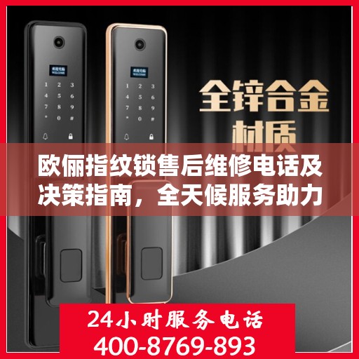 欧俪指纹锁售后维修电话及决策指南，全天候服务助力无忧生活