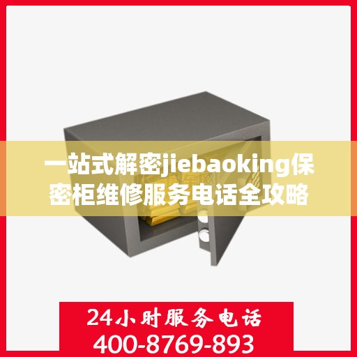 一站式解密jiebaoking保密柜维修服务电话全攻略