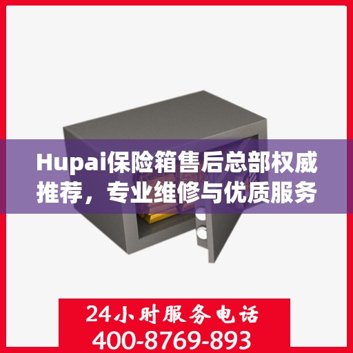Hupai保险箱售后总部权威推荐，专业维修与优质服务并行