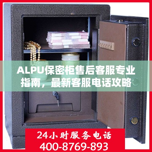 ALPU保密柜售后客服专业指南，最新客服电话攻略