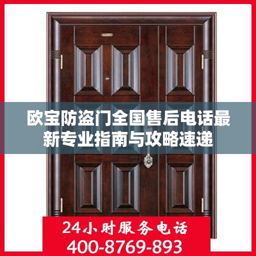 欧宝防盗门全国售后电话最新专业指南与攻略速递