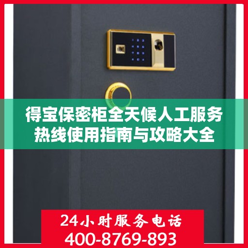 得宝保密柜全天候人工服务热线使用指南与攻略大全