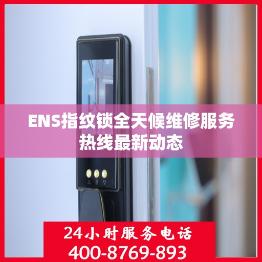 ENS指纹锁全天候维修服务热线最新动态