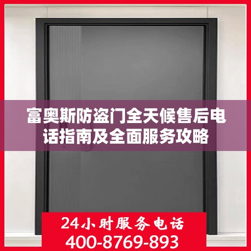 富奥斯防盗门全天候售后电话指南及全面服务攻略
