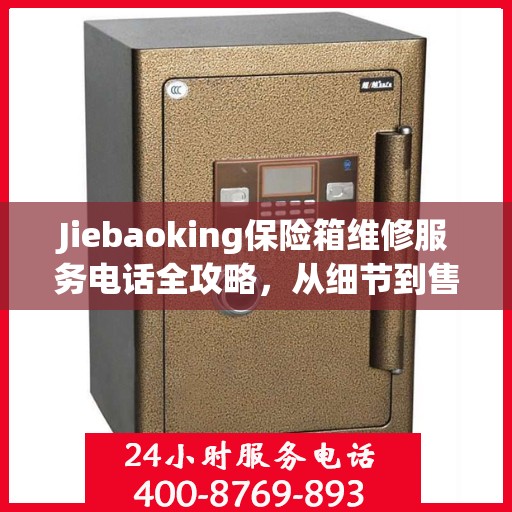 Jiebaoking保险箱维修服务电话全攻略，从细节到售后，一站式解决方案