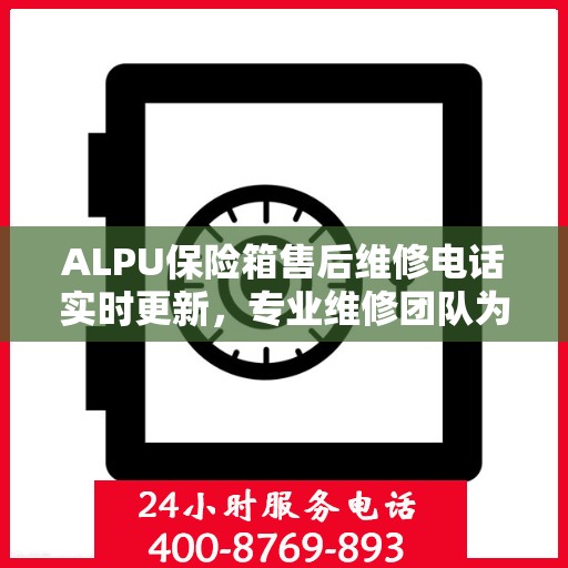 ALPU保险箱售后维修电话实时更新，专业维修团队为您服务