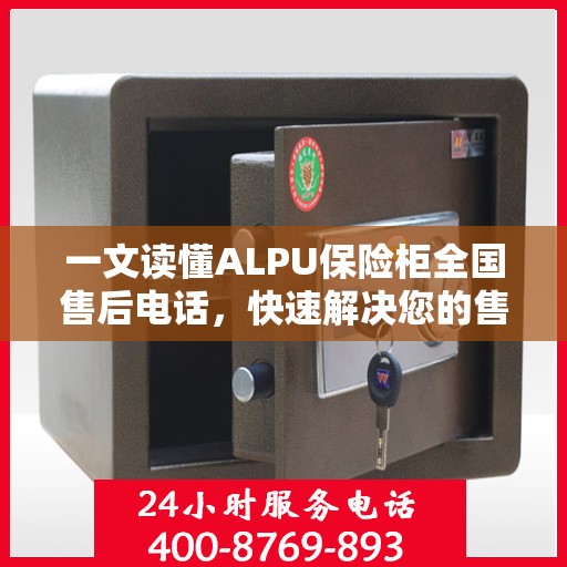 一文读懂ALPU保险柜全国售后电话，快速解决您的售后问题！