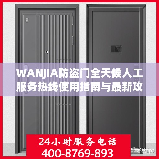 WANJIA防盗门全天候人工服务热线使用指南与最新攻略