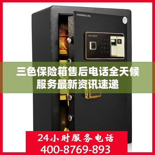 三色保险箱售后电话全天候服务最新资讯速递