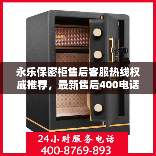 永乐保密柜售后客服热线权威推荐，最新售后400电话服务支持