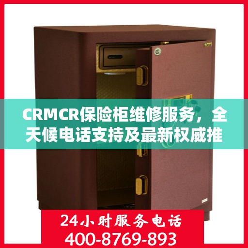 CRMCR保险柜维修服务，全天候电话支持及最新权威推荐标题