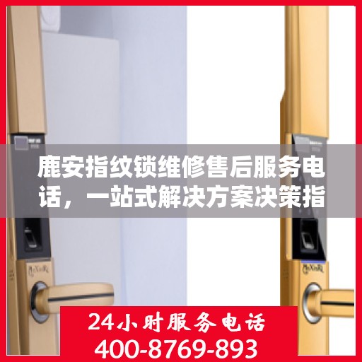 鹿安指纹锁维修售后服务电话，一站式解决方案决策指南