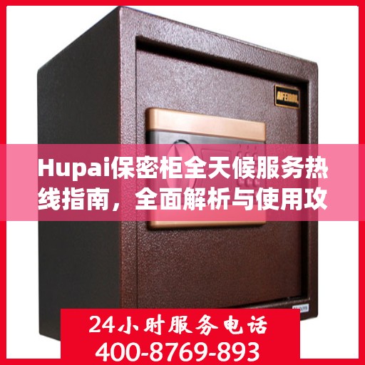 Hupai保密柜全天候服务热线指南，全面解析与使用攻略