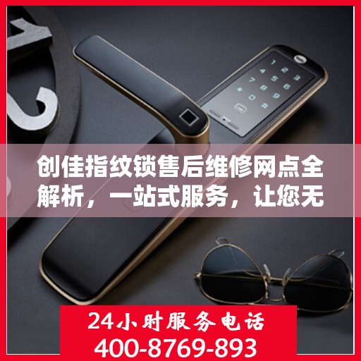 创佳指纹锁售后维修网点全解析，一站式服务，让您无忧！