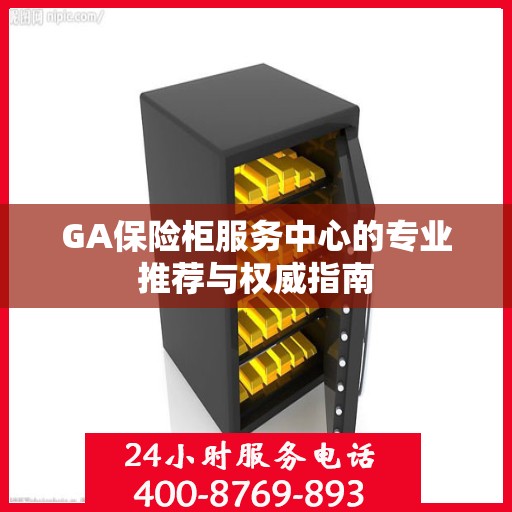 GA保险柜服务中心的专业推荐与权威指南