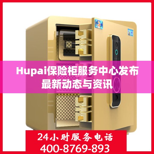Hupai保险柜服务中心发布最新动态与资讯